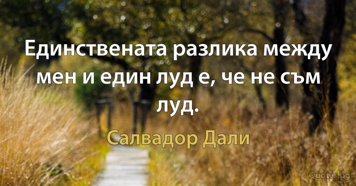 Единствената разлика между мен и един луд е, че не съм луд. (Салвадор Дали)