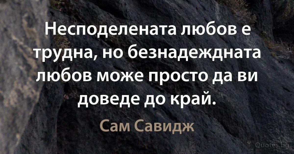 Несподелената любов е трудна, но безнадеждната любов може просто да ви доведе до край. (Сам Савидж)