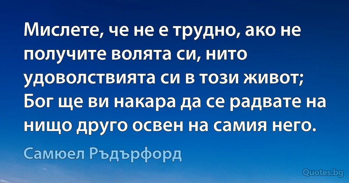 Мислете, че не е трудно, ако не получите волята си, нито удоволствията си в този живот; Бог ще ви накара да се радвате на нищо друго освен на самия него. (Самюел Ръдърфорд)