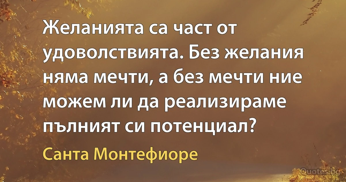 Желанията са част от удоволствията. Без желания няма мечти, а без мечти ние можем ли да реализираме пълният си потенциал? (Санта Монтефиоре)