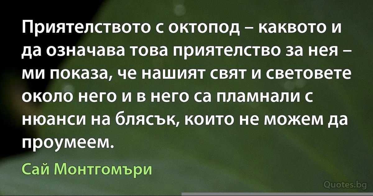 Приятелството с октопод – каквото и да означава това приятелство за нея – ми показа, че нашият свят и световете около него и в него са пламнали с нюанси на блясък, които не можем да проумеем. (Сай Монтгомъри)