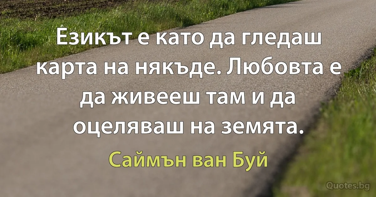 Езикът е като да гледаш карта на някъде. Любовта е да живееш там и да оцеляваш на земята. (Саймън ван Буй)