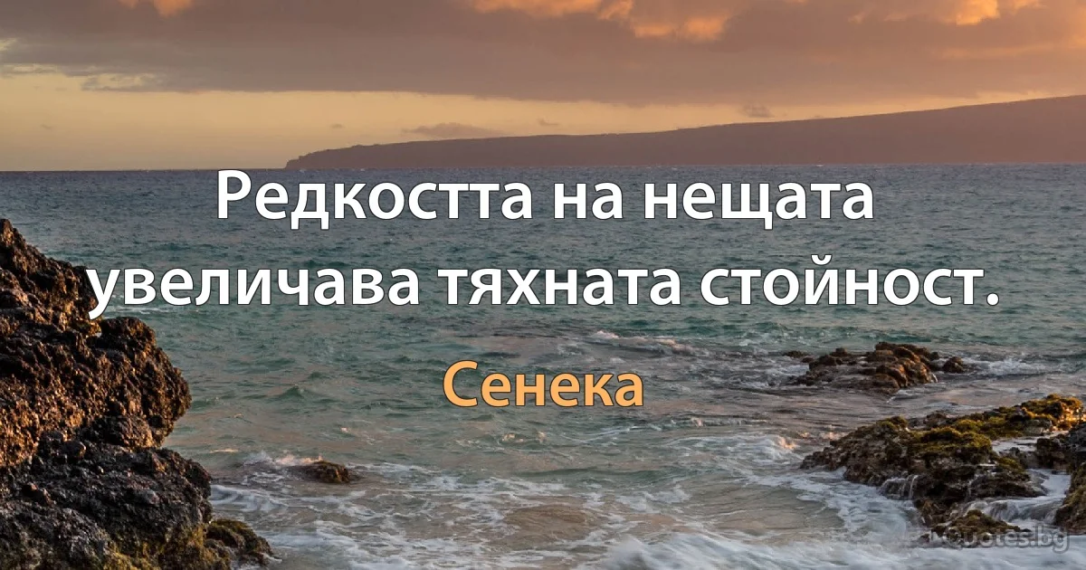 Редкостта на нещата увеличава тяхната стойност. (Сенека)