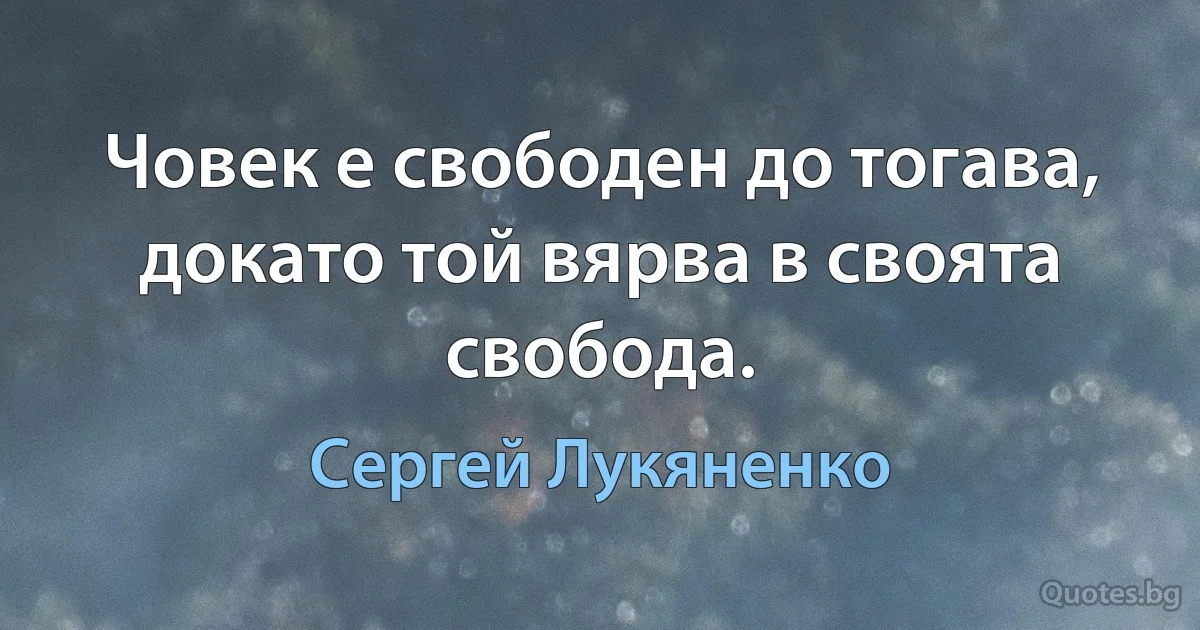 Човек е свободен до тогава, докато той вярва в своята свобода. (Сергей Лукяненко)