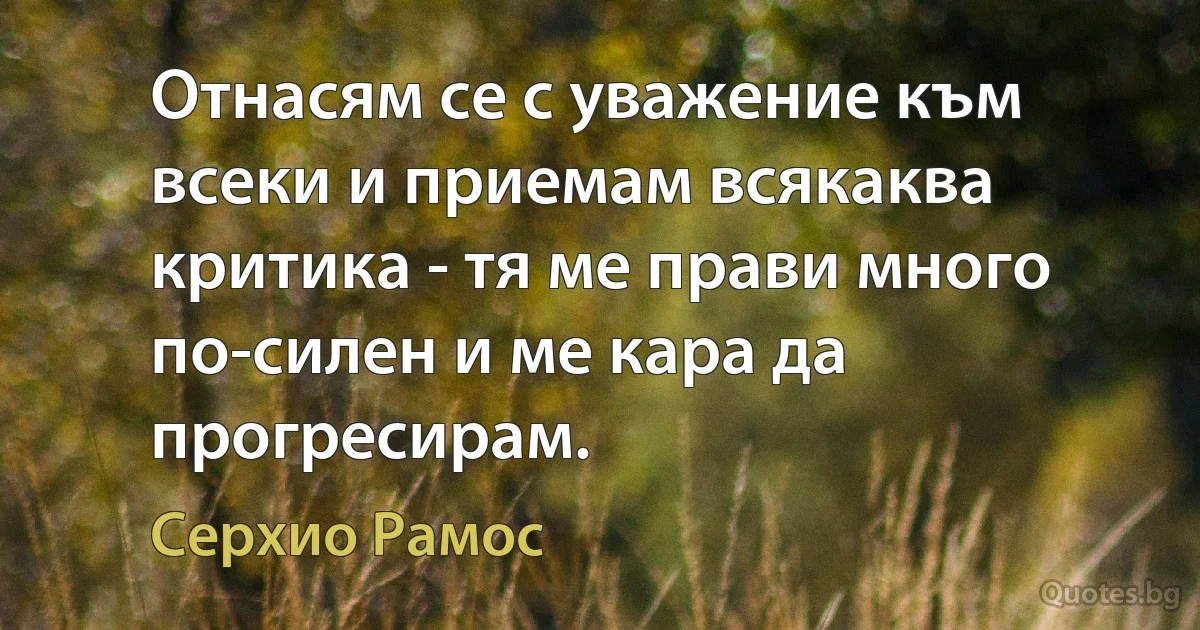 Отнасям се с уважение към всеки и приемам всякаква критика - тя ме прави много по-силен и ме кара да прогресирам. (Серхио Рамос)