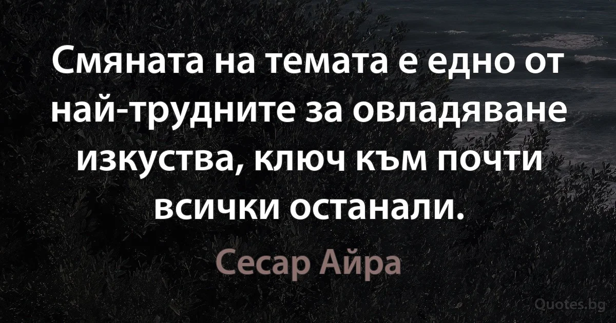 Смяната на темата е едно от най-трудните за овладяване изкуства, ключ към почти всички останали. (Сесар Айра)