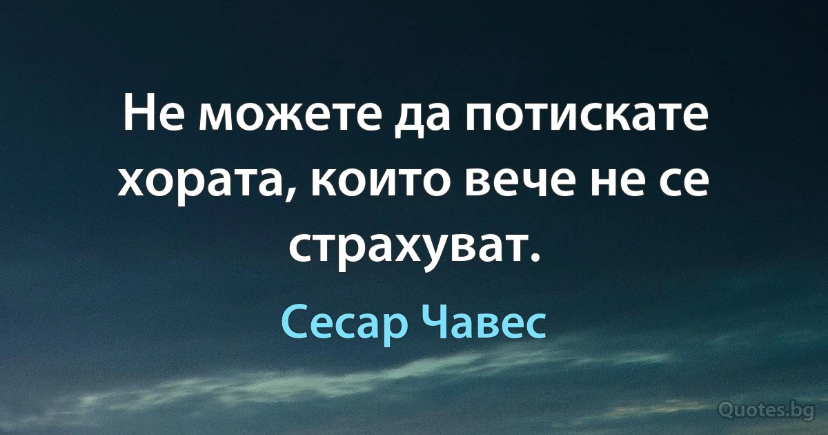 Не можете да потискате хората, които вече не се страхуват. (Сесар Чавес)