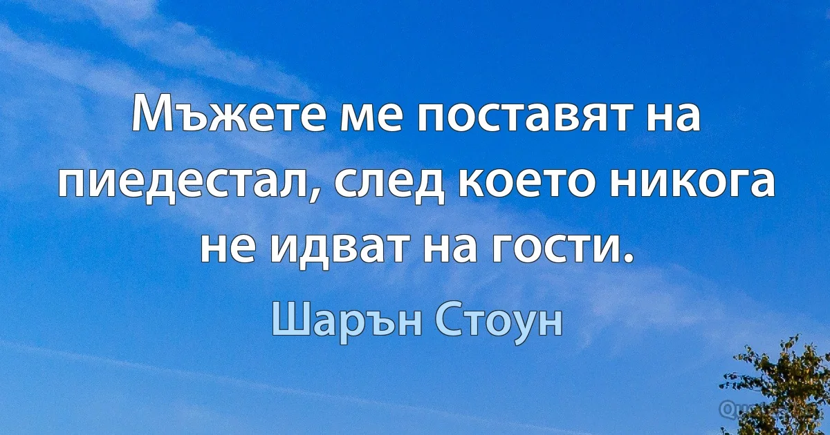 Мъжете ме поставят на пиедестал, след което никога не идват на гости. (Шарън Стоун)