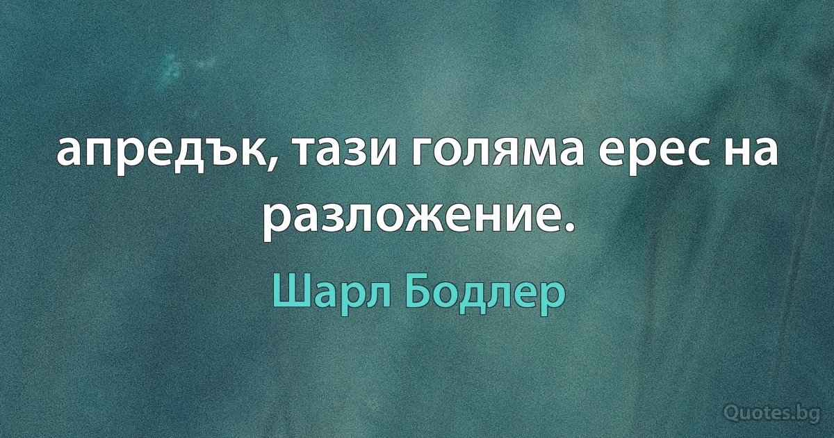 апредък, тази голяма ерес на разложение. (Шарл Бодлер)