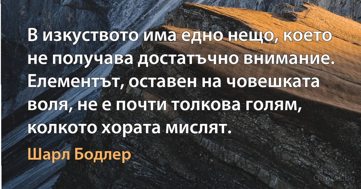 В изкуството има едно нещо, което не получава достатъчно внимание. Елементът, оставен на човешката воля, не е почти толкова голям, колкото хората мислят. (Шарл Бодлер)