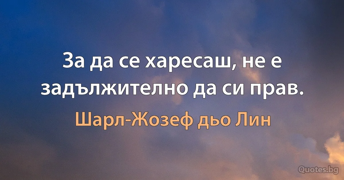 За да се харесаш, не е задължително да си прав. (Шарл-Жозеф дьо Лин)