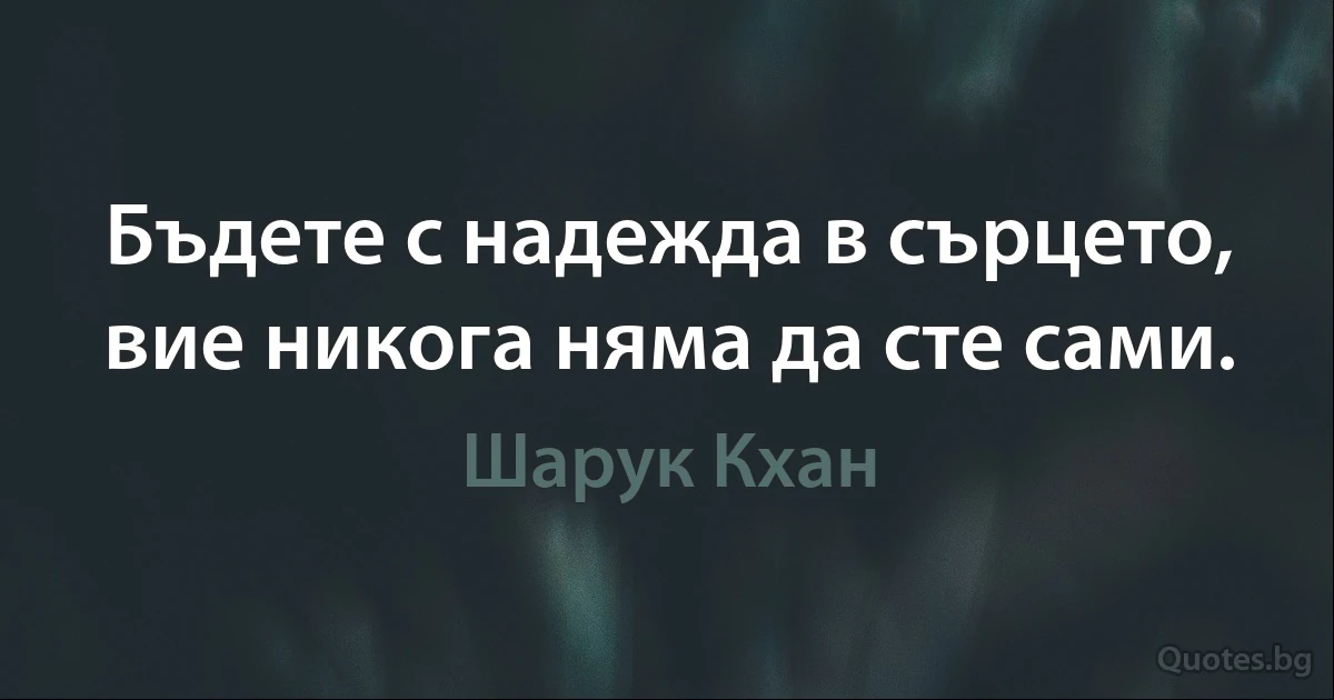 Бъдете с надежда в сърцето, вие никога няма да сте сами. (Шарук Кхан)