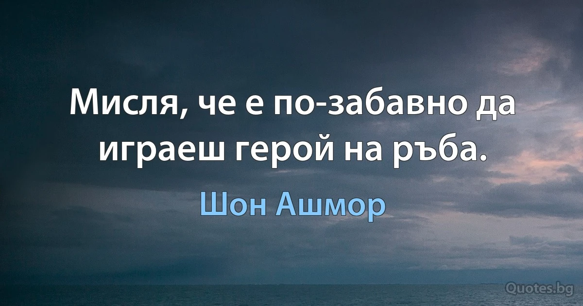 Мисля, че е по-забавно да играеш герой на ръба. (Шон Ашмор)