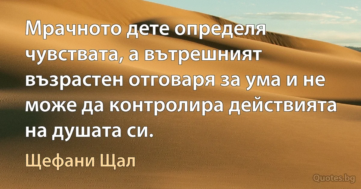 Мрачното дете определя чувствата, а вътрешният възрастен отговаря за ума и не може да контролира действията на душата си. (Щефани Щал)