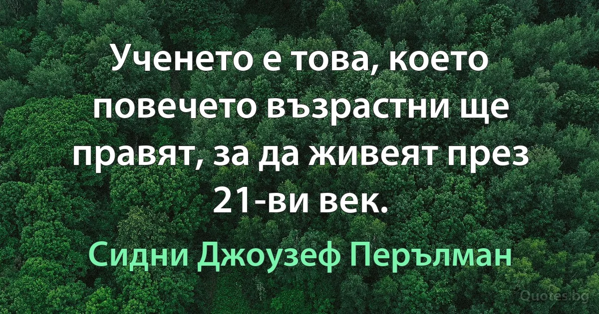 Ученето е това, което повечето възрастни ще правят, за да живеят през 21-ви век. (Сидни Джоузеф Перълман)