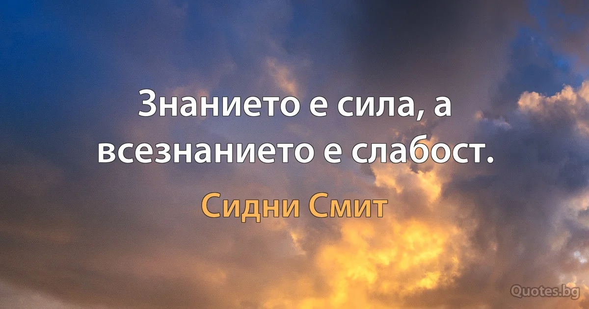 Знанието е сила, а всезнанието е слабост. (Сидни Смит)