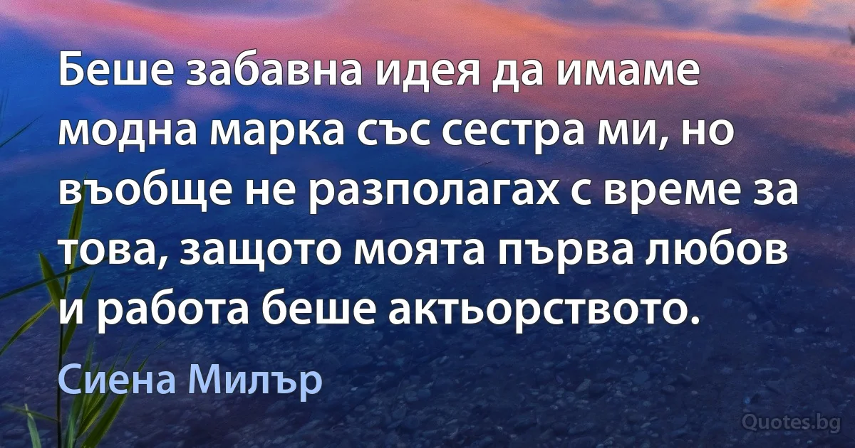 Беше забавна идея да имаме модна марка със сестра ми, но въобще не разполагах с време за това, защото моята първа любов и работа беше актьорството. (Сиена Милър)