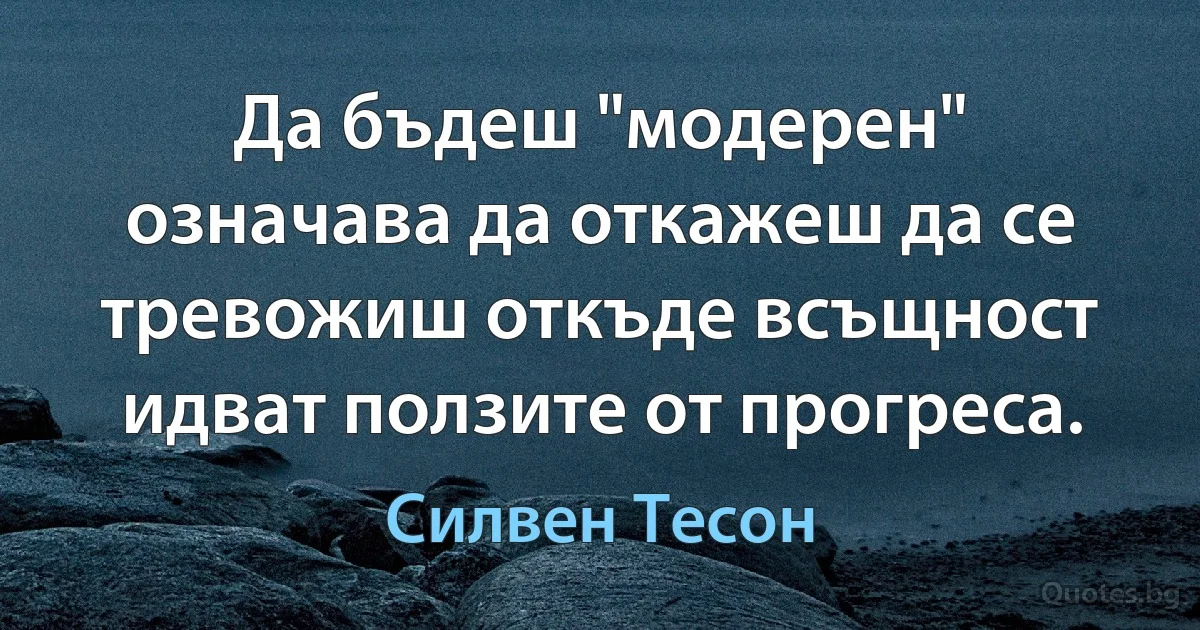 Да бъдеш "модерен" означава да откажеш да се тревожиш откъде всъщност идват ползите от прогреса. (Силвен Тесон)