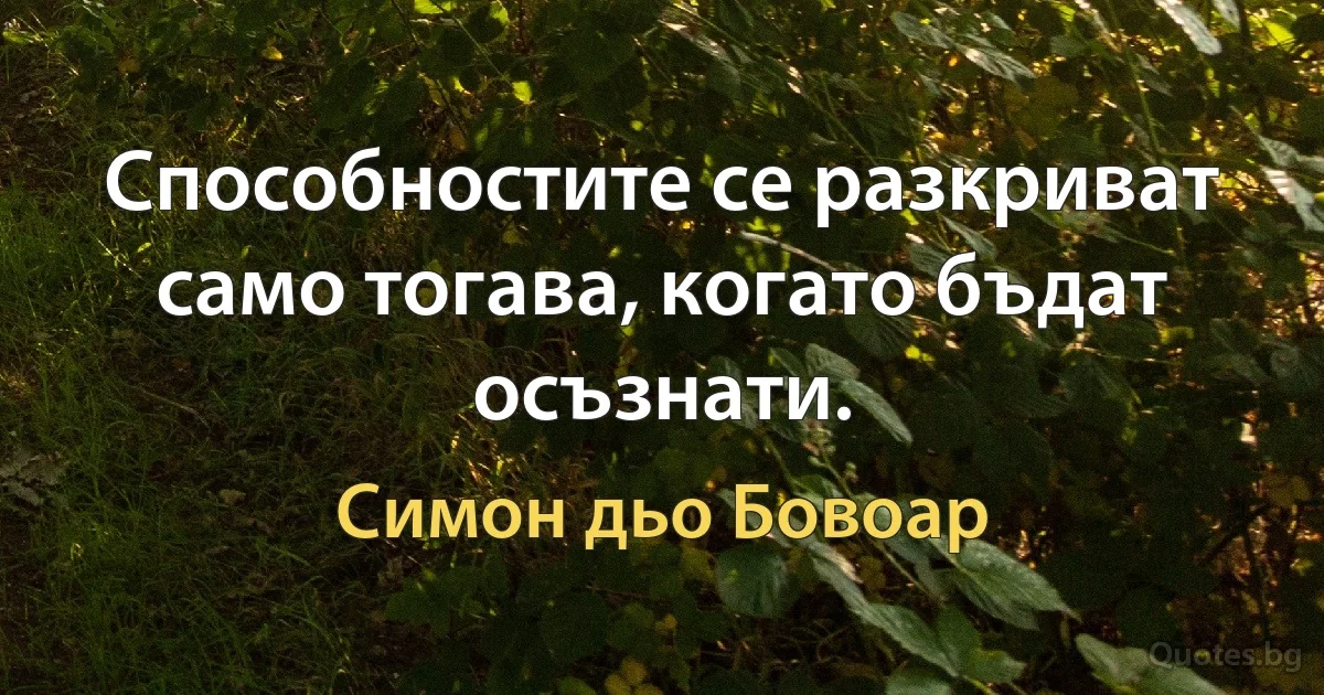 Способностите се разкриват само тогава, когато бъдат осъзнати. (Симон дьо Бовоар)