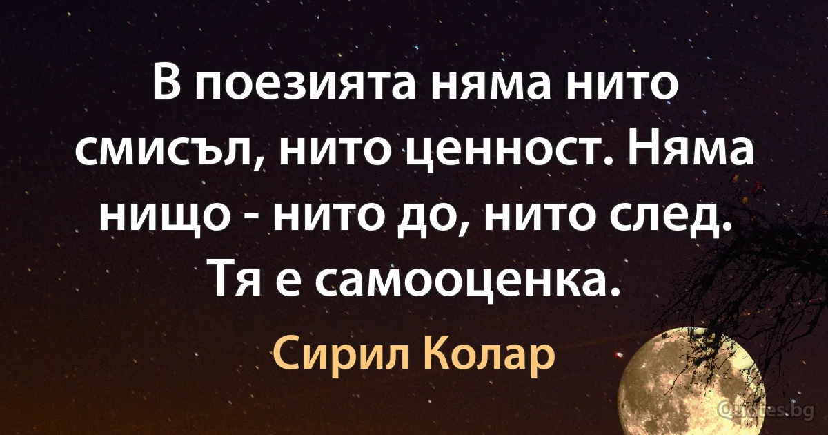 В поезията няма нито смисъл, нито ценност. Няма нищо - нито до, нито след. Тя е самооценка. (Сирил Колар)