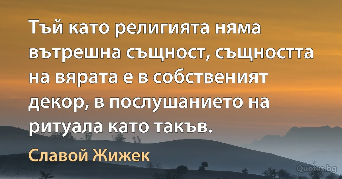 Тъй като религията няма вътрешна същност, същността на вярата е в собственият декор, в послушанието на ритуала като такъв. (Славой Жижек)