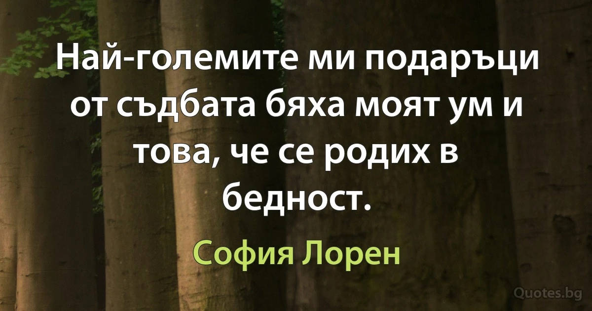 Най-големите ми подаръци от съдбата бяха моят ум и това, че се родих в бедност. (София Лорен)