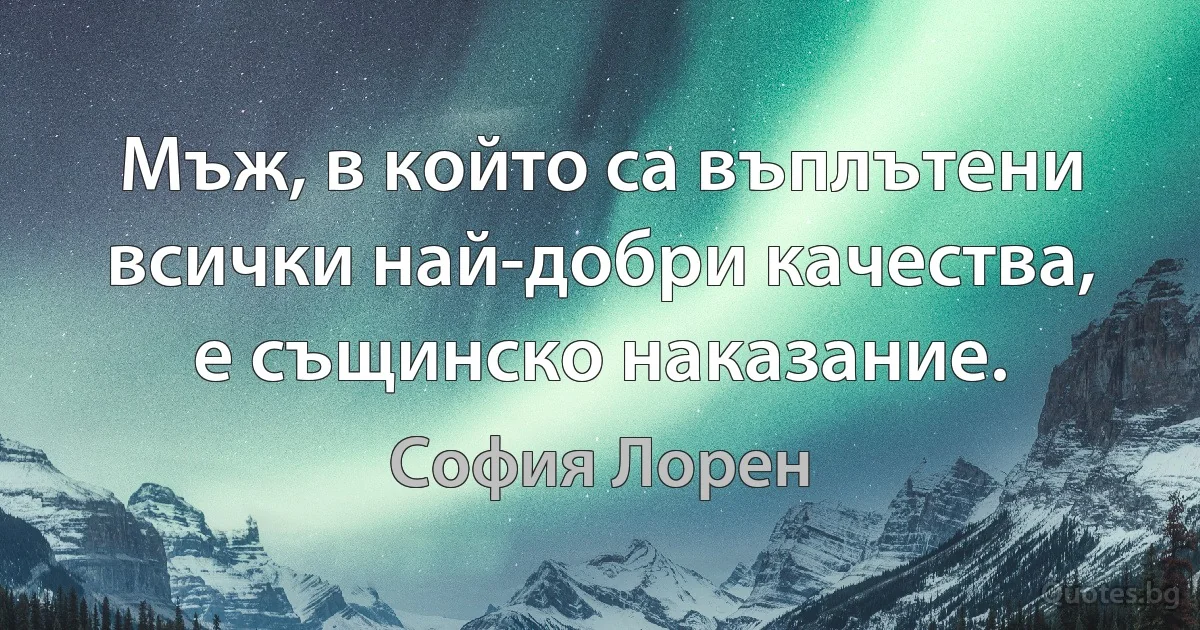 Мъж, в който са въплътени всички най-добри качества, е същинско наказание. (София Лорен)