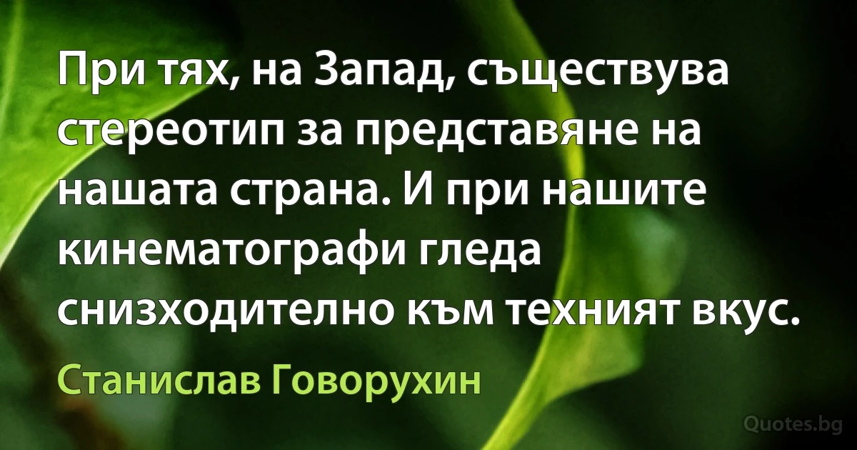 При тях, на Запад, съществува стереотип за представяне на нашата страна. И при нашите кинематографи гледа снизходително към техният вкус. (Станислав Говорухин)