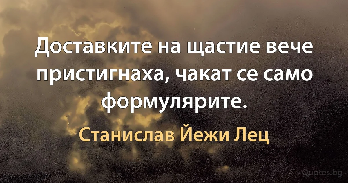 Доставките на щастие вече пристигнаха, чакат се само формулярите. (Станислав Йежи Лец)