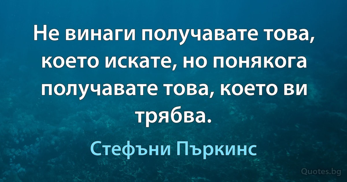 Не винаги получавате това, което искате, но понякога получавате това, което ви трябва. (Стефъни Пъркинс)