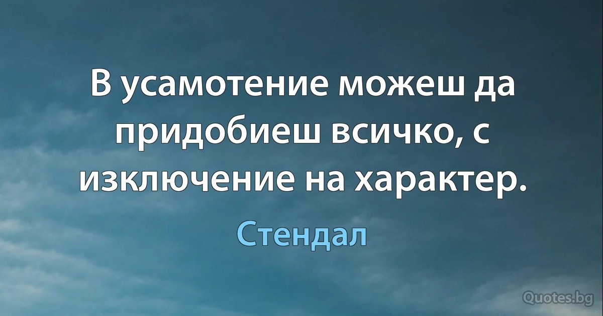 В усамотение можеш да придобиеш всичко, с изключение на характер. (Стендал)