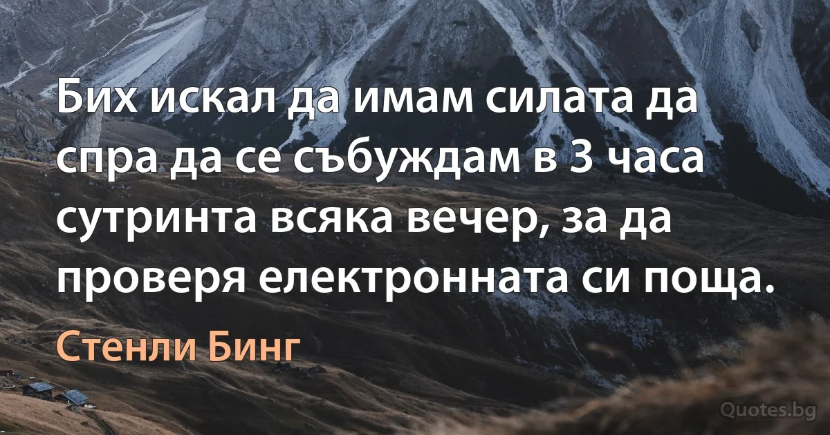 Бих искал да имам силата да спра да се събуждам в 3 часа сутринта всяка вечер, за да проверя електронната си поща. (Стенли Бинг)