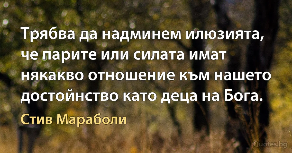 Трябва да надминем илюзията, че парите или силата имат някакво отношение към нашето достойнство като деца на Бога. (Стив Мараболи)