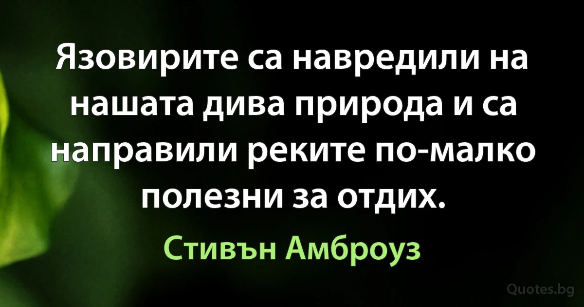 Язовирите са навредили на нашата дива природа и са направили реките по-малко полезни за отдих. (Стивън Амброуз)