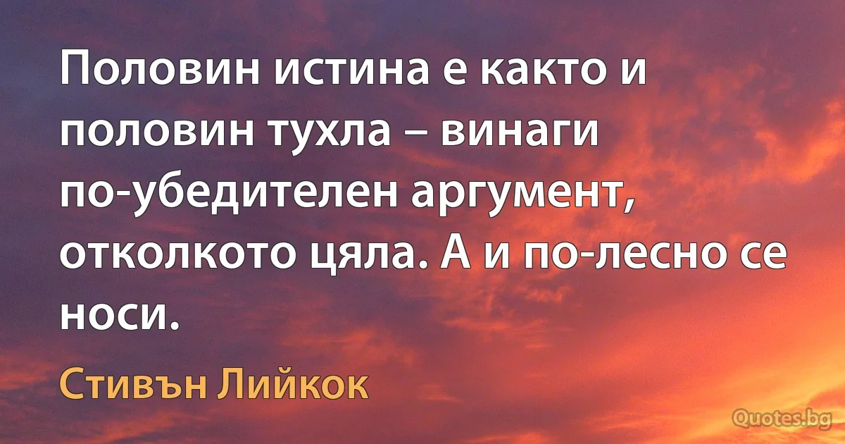 Половин истина е както и половин тухла – винаги по-убедителен аргумент, отколкото цяла. А и по-лесно се носи. (Стивън Лийкок)