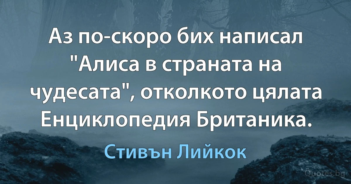 Аз по-скоро бих написал "Алиса в страната на чудесата", отколкото цялата Енциклопедия Британика. (Стивън Лийкок)