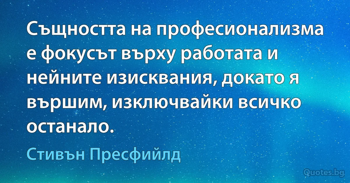 Същността на професионализма е фокусът върху работата и нейните изисквания, докато я вършим, изключвайки всичко останало. (Стивън Пресфийлд)