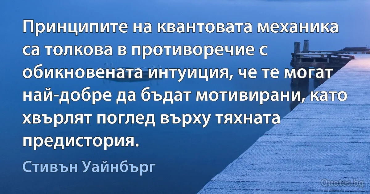 Принципите на квантовата механика са толкова в противоречие с обикновената интуиция, че те могат най-добре да бъдат мотивирани, като хвърлят поглед върху тяхната предистория. (Стивън Уайнбърг)