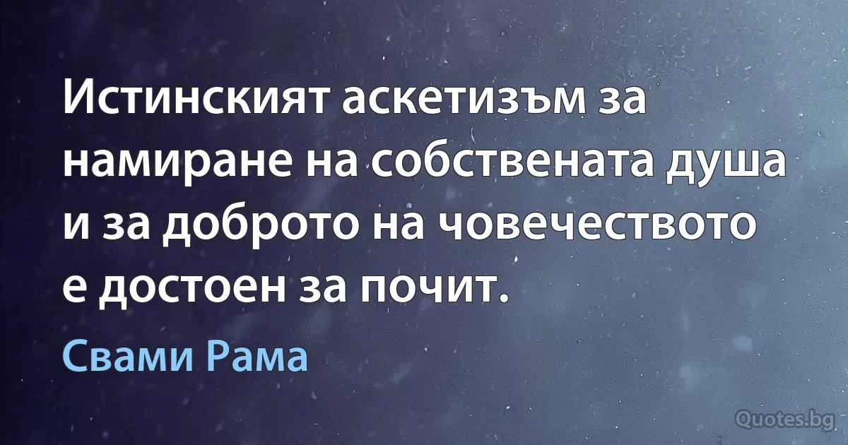 Истинският аскетизъм за намиране на собствената душа и за доброто на човечеството е достоен за почит. (Свами Рама)