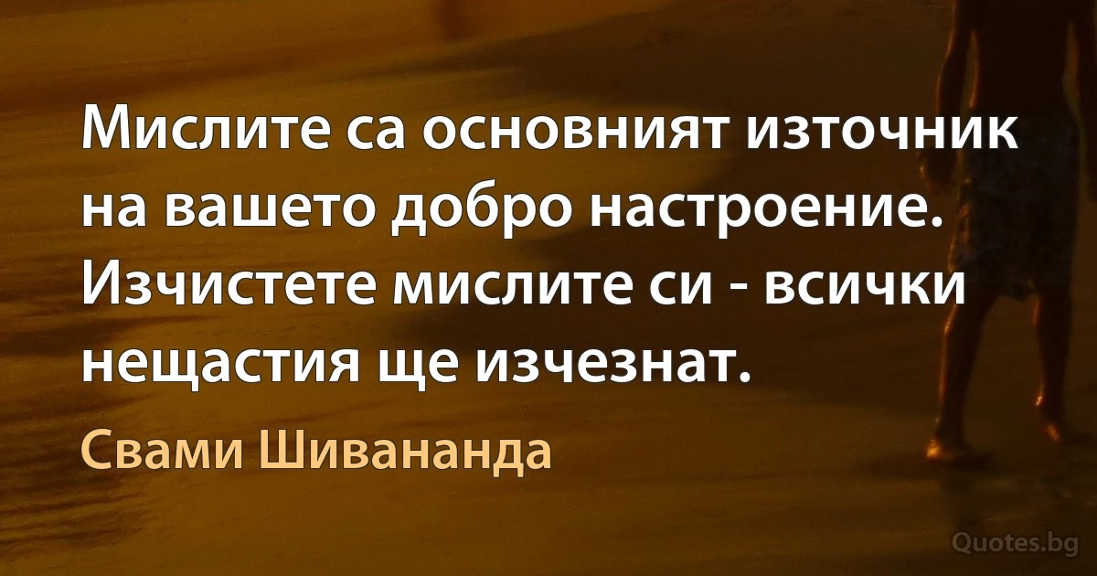 Мислите са основният източник на вашето добро настроение. Изчистете мислите си - всички нещастия ще изчезнат. (Свами Шивананда)