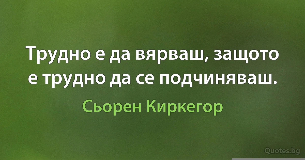 Трудно е да вярваш, защото е трудно да се подчиняваш. (Сьорен Киркегор)