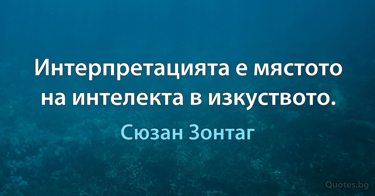 Интерпретацията е мястото на интелекта в изкуството. (Сюзан Зонтаг)