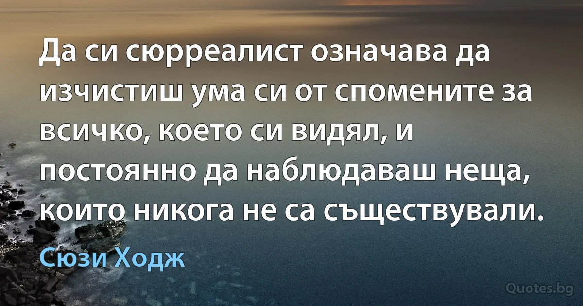 Да си сюрреалист означава да изчистиш ума си от спомените за всичко, което си видял, и постоянно да наблюдаваш неща, които никога не са съществували. (Сюзи Ходж)