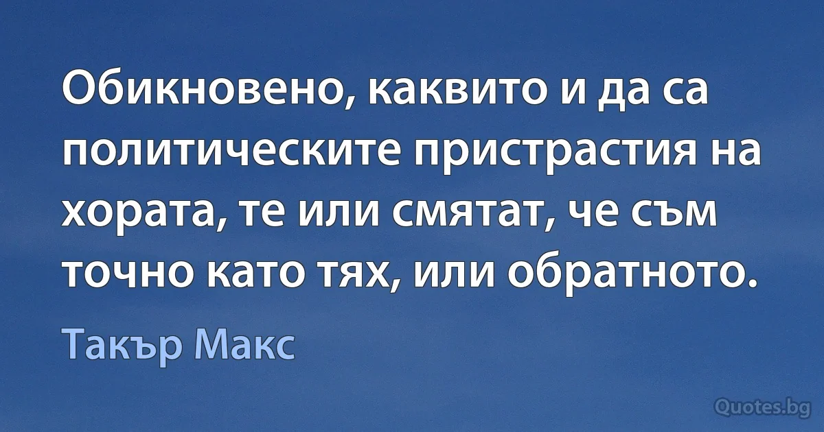 Обикновено, каквито и да са политическите пристрастия на хората, те или смятат, че съм точно като тях, или обратното. (Такър Макс)