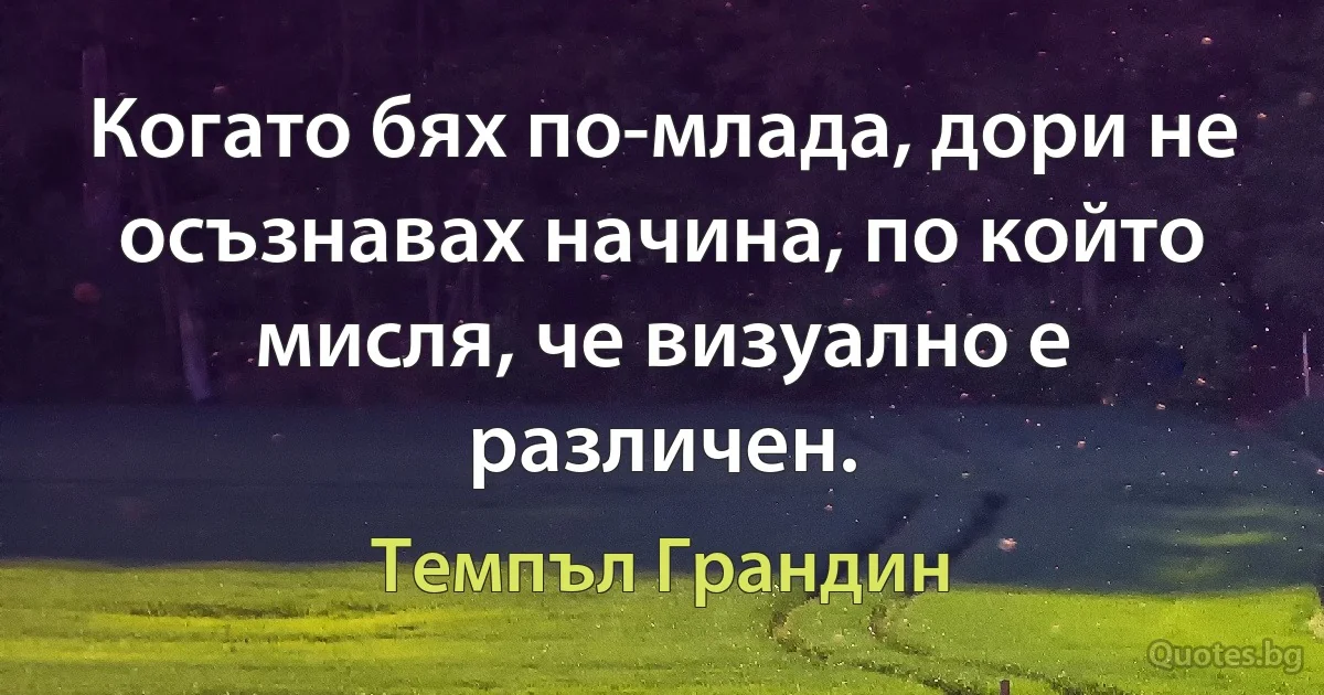 Когато бях по-млада, дори не осъзнавах начина, по който мисля, че визуално е различен. (Темпъл Грандин)