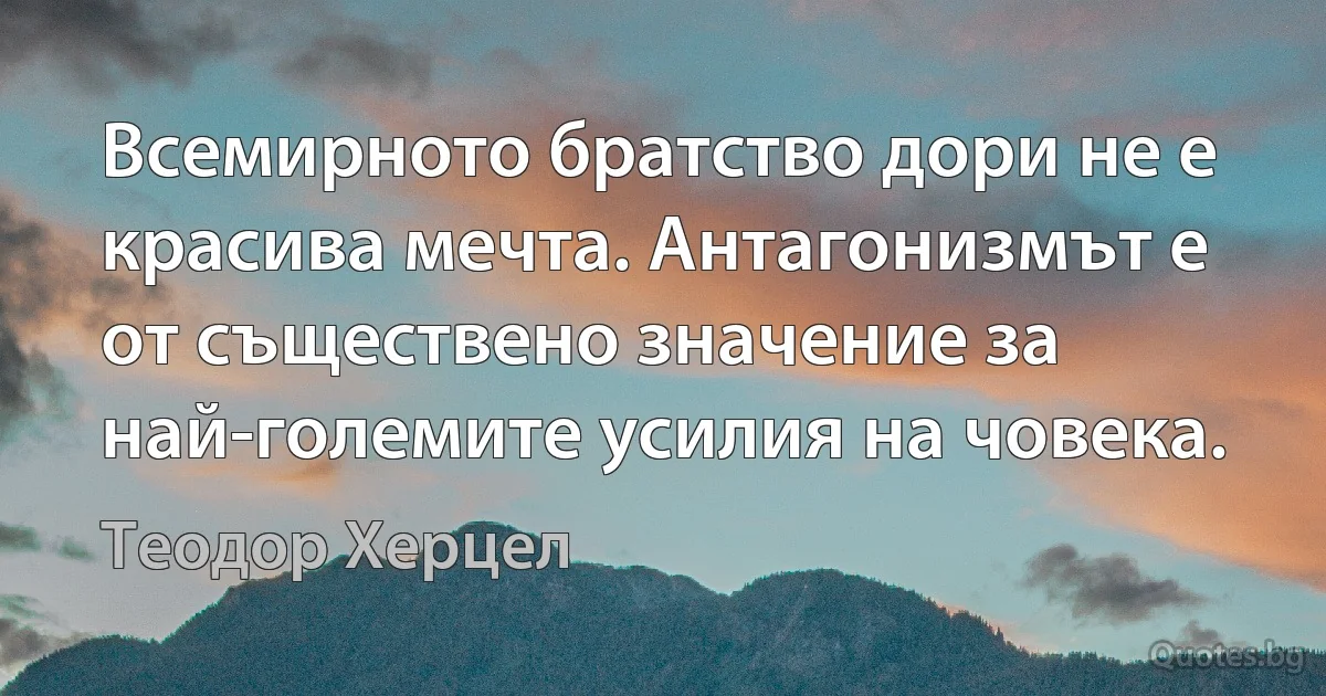 Всемирното братство дори не е красива мечта. Антагонизмът е от съществено значение за най-големите усилия на човека. (Теодор Херцел)