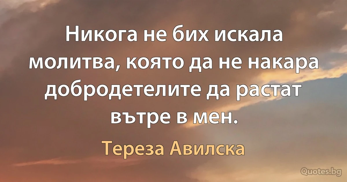 Никога не бих искала молитва, която да не накара добродетелите да растат вътре в мен. (Тереза Авилска)