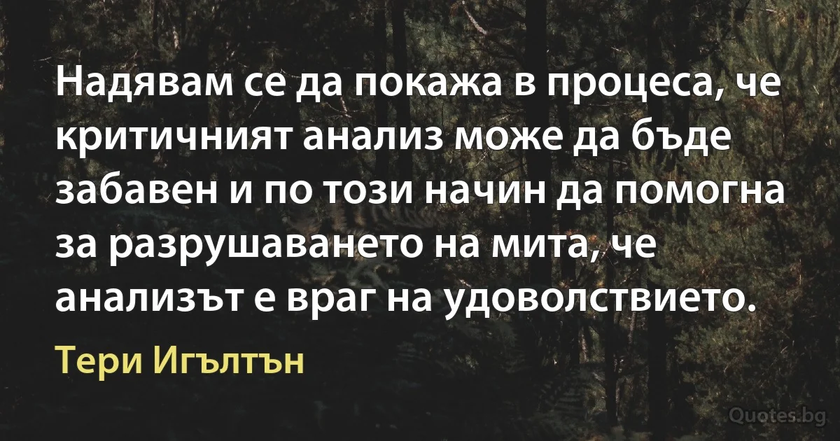 Надявам се да покажа в процеса, че критичният анализ може да бъде забавен и по този начин да помогна за разрушаването на мита, че анализът е враг на удоволствието. (Тери Игълтън)