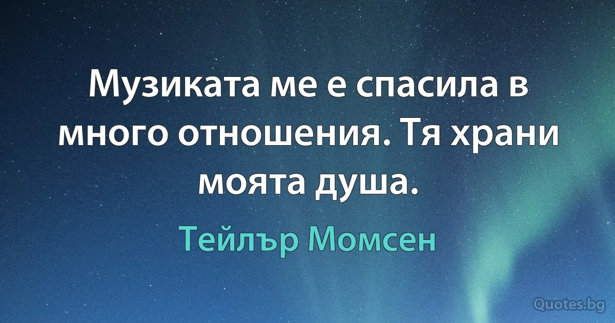 Музиката ме е спасила в много отношения. Тя храни моята душа. (Тейлър Момсен)