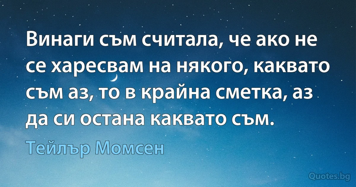 Винаги съм считала, че ако не се харесвам на някого, каквато съм аз, то в крайна сметка, аз да си остана каквато съм. (Тейлър Момсен)